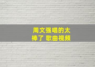 周文强唱的太棒了 歌曲视频